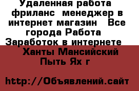 Удаленная работа, фриланс, менеджер в интернет-магазин - Все города Работа » Заработок в интернете   . Ханты-Мансийский,Пыть-Ях г.